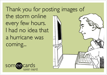 Thank you for posting images of the storm online 
every few hours.
I had no idea that 
a hurricane was
coming...