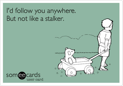 I'd follow you anywhere. 
But not like a stalker. 