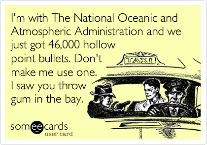 I'm with The National Oceanic and Atmospheric Administration and we just got 46,000 hollow
point bullets. Don't
make me use one.
I saw you throw 
gum in the bay. 