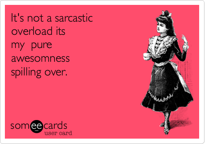 It's not a sarcastic 
overload its
my  pure 
awesomness
spilling over. 