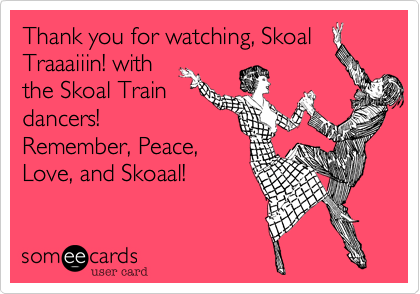 Thank you for watching, Skoal
Traaaiiin! with
the Skoal Train
dancers!
Remember, Peace,
Love, and Skoaal!