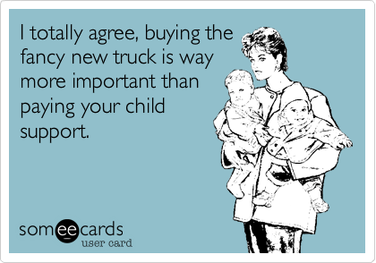 I totally agree, buying the
fancy new truck is way
more important than
paying your child
support.