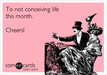 To not conceiving life
this month.

Cheers!
