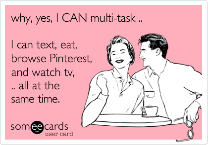 why, yes, I CAN multi-task ..

I can text, eat,
browse Pinterest,
and watch tv, 
.. all at the
same time.