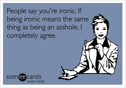 People say you're ironic. If
being ironic means the same
thing as being an asshole, I
completely agree.