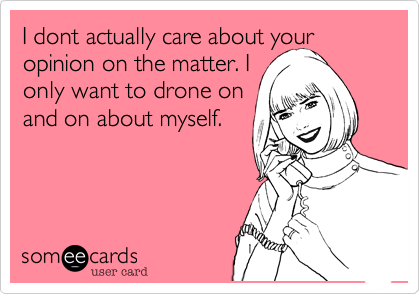 I dont actually care about your opinion on the matter. I
only want to drone on
and on about myself. 