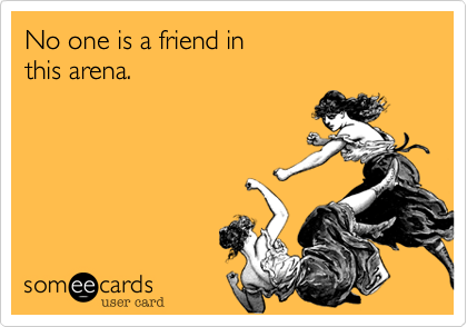 No one is a friend in
this arena.