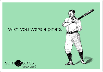 


I wish you were a pinata.