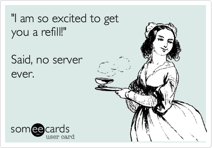 "I am so excited to get
you a refill!"

Said, no server 
ever.