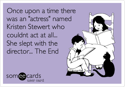 Once upon a time there
was an "actress" named
Kristen Stewert who
couldnt act at all... 
She slept with the
director... The End 