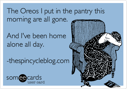 The Oreos I put in the pantry this morning are all gone. 

And I've been home 
alone all day. 

-thespincycleblog.com