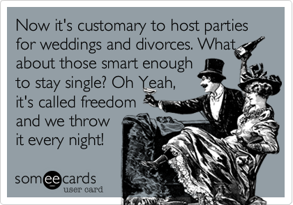Now it's customary to host parties for weddings and divorces. What  about those smart enough 
to stay single? Oh Yeah, 
it's called freedom
and we throw
it every night!