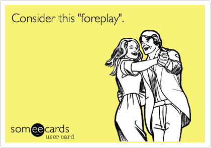 Consider this "foreplay".