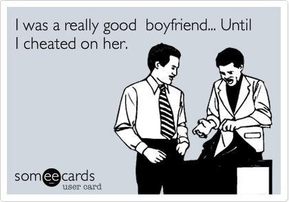 I was a really good  boyfriend... Until I cheated on her. 