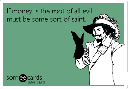 If money is the root of all evil I
must be some sort of saint. 