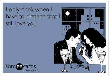 I only drink when I
have to pretend that I
still love you. 