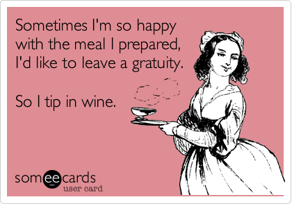 Sometimes I'm so happy
with the meal I prepared,
I'd like to leave a gratuity.  

So I tip in wine.