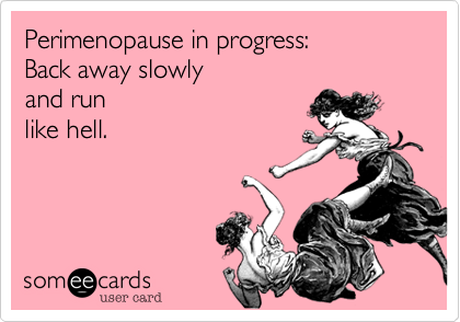 Perimenopause in progress:
Back away slowly
and run 
like hell.