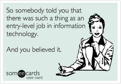 So somebody told you that
there was such a thing as an
entry-level job in information
technology.

And you believed it.