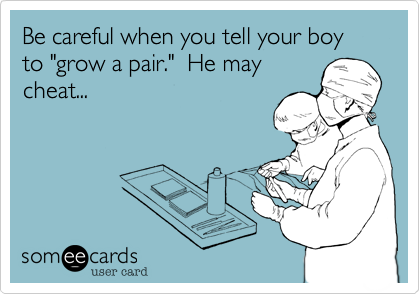 Be careful when you tell your boy to "grow a pair."  He may
cheat...