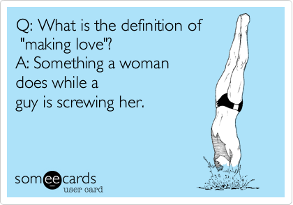 Q: What is the definition of
 "making love"?
A: Something a woman 
does while a
guy is screwing her.