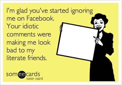 I'm glad you've started ignoring
me on Facebook. 
Your idiotic
comments were
making me look
bad to my
literate friends.