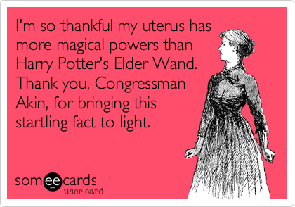 I'm so thankful my uterus has
more magical powers than
Harry Potter's Elder Wand. 
Thank you, Congressman
Akin, for bringing this
startling fact to light. 