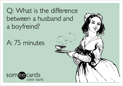 Q: What is the difference
between a husband and 
a boyfreind?

A: 75 minutes