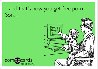 ....and that's how you get free porn Son......
