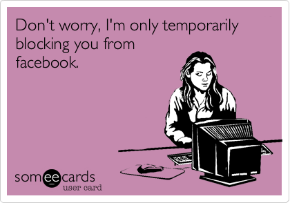 Don't worry, I'm only temporarily blocking you from 
facebook. 