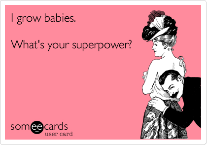I grow babies. 

What's your superpower?