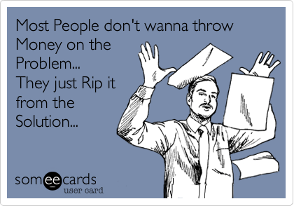 Most People don't wanna throw Money on the
Problem...
They just Rip it
from the
Solution...