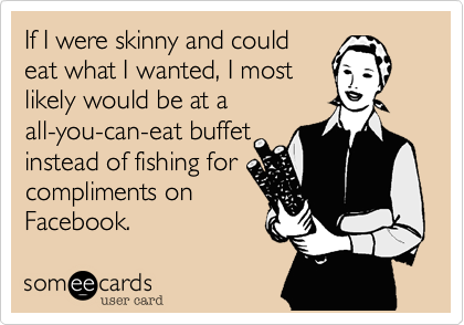 If I were skinny and could
eat what I wanted, I most
likely would be at a
all-you-can-eat buffet
instead of fishing for
compliments on
Facebook. 