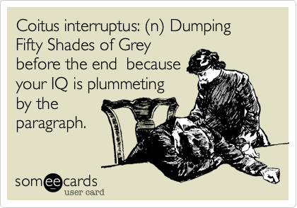 Coitus interruptus: %28n%29 Dumping  
Fifty Shades of Grey
before the end  because
your IQ is plummeting
by the 
paragraph.