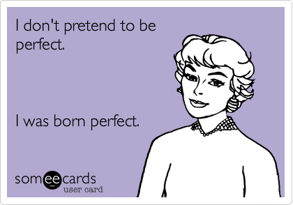 I don't pretend to be
perfect.



I was born perfect.