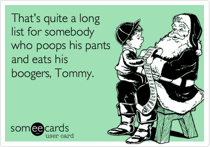 That's quite a long
list for somebody
who poops his pants
and eats his
boogers, Tommy.

