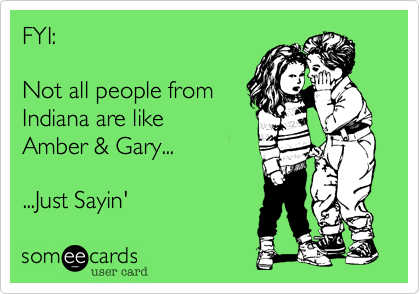 FYI:

Not all people from
Indiana are like
Amber & Gary...

...Just Sayin'
