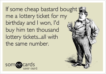 If some cheap bastard bought
me a lottery ticket for my
birthday and I won, I'd
buy him ten thousand
lottery tickets...all with
the same number.