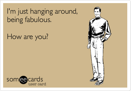 I'm just hanging around,
being fabulous.

How are you?