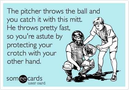 The pitcher throws the ball and
you catch it with this mitt.
He throws pretty fast,
so you're astute by
protecting your
crotch with your
other hand.