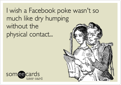 I wish a Facebook poke wasn't so much like dry humping 
without the
physical contact...