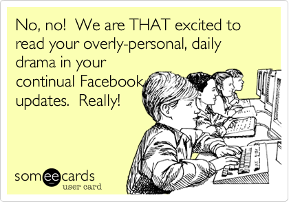 No, no!  We are THAT excited to read your overly-personal, daily
drama in your
continual Facebook
updates.  Really!