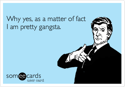
Why yes, as a matter of fact 
I am pretty gangsta.
