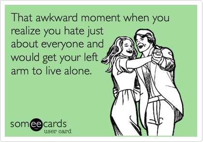 That awkward moment when you realize you hate just
about everyone and
would get your left
arm to live alone. 