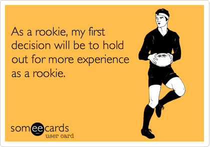 
As a rookie, my first
decision will be to hold
out for more experience
as a rookie.