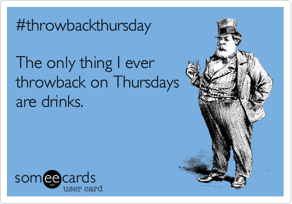 %23throwbackthursday  

The only thing I ever
throwback on Thursdays
are drinks.