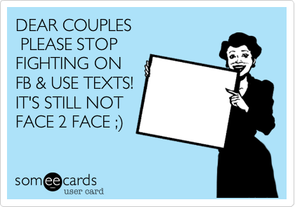 DEAR COUPLES
 PLEASE STOP
FIGHTING ON
FB & USE TEXTS!
IT'S STILL NOT
FACE 2 FACE ;%29