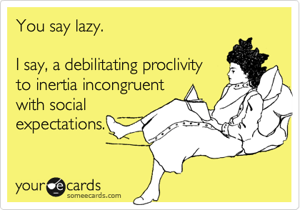 You say lazy.

I say, a debilitating proclivity 
to inertia incongruent
with social
expectations.