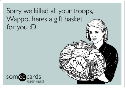Sorry we killed all your troops, Wappo, heres a gift basket
for you :D
