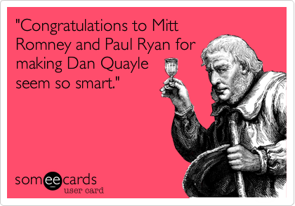 "Congratulations to Mitt
Romney and Paul Ryan for
making Dan Quayle 
seem so smart."